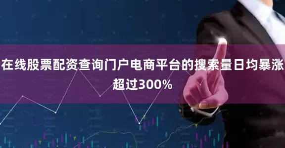 在线股票配资查询门户电商平台的搜索量日均暴涨超过300%
