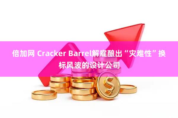 倍加网 Cracker Barrel解雇酿出“灾难性”换标风波的设计公司