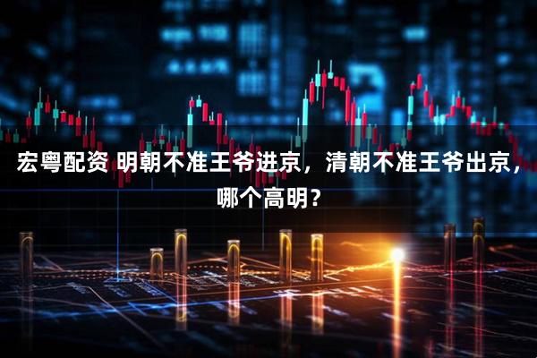 宏粤配资 明朝不准王爷进京，清朝不准王爷出京，哪个高明？