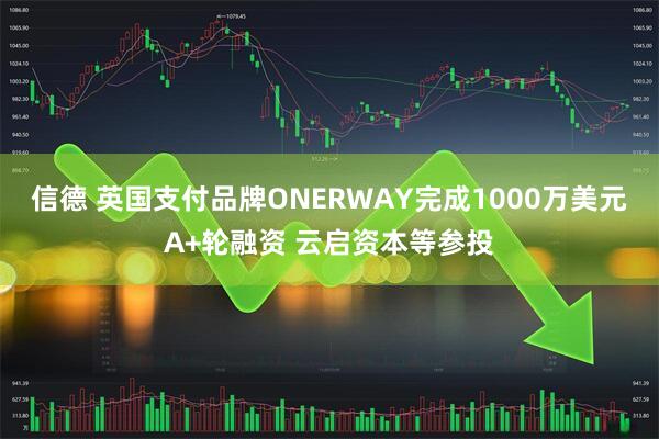 信德 英国支付品牌ONERWAY完成1000万美元A+轮融资 云启资本等参投