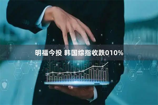 明福今投 韩国综指收跌010%
