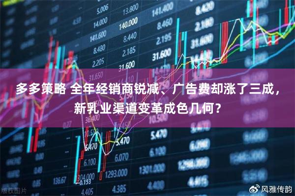 多多策略 全年经销商锐减、广告费却涨了三成，新乳业渠道变革成色几何？