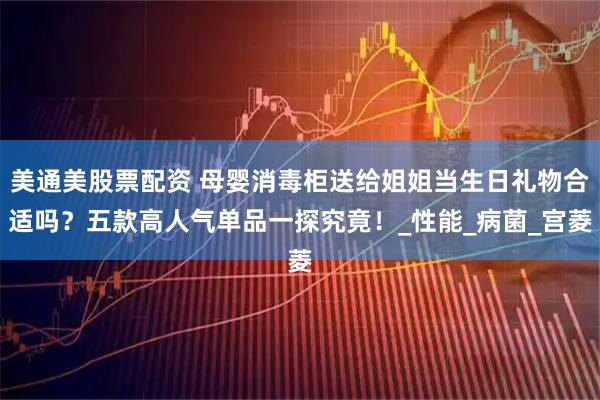 美通美股票配资 母婴消毒柜送给姐姐当生日礼物合适吗？五款高人气单品一探究竟！_性能_病菌_宫菱
