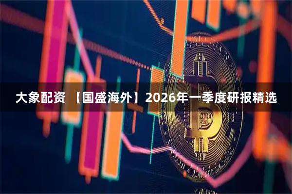 大象配资 【国盛海外】2026年一季度研报精选