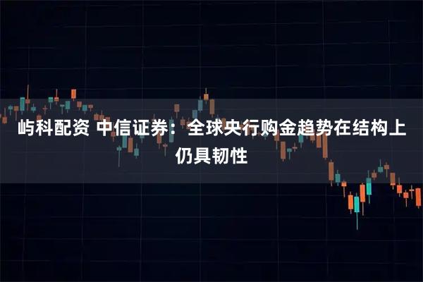 屿科配资 中信证券：全球央行购金趋势在结构上仍具韧性