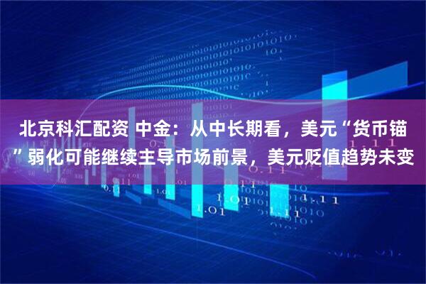 北京科汇配资 中金：从中长期看，美元“货币锚”弱化可能继续主导市场前景，美元贬值趋势未变