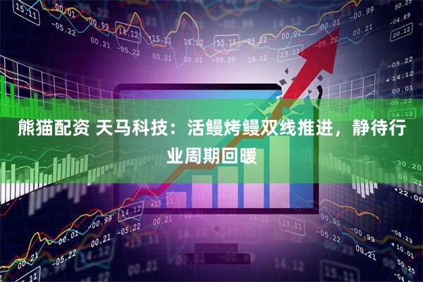 熊猫配资 天马科技：活鳗烤鳗双线推进，静待行业周期回暖